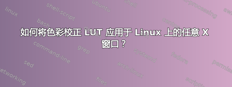 如何将色彩校正 LUT 应用于 Linux 上的任意 X 窗口？