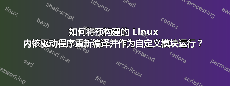 如何将预构建的 Linux 内核驱动程序重新编译并作为自定义模块运行？