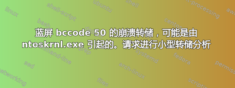 蓝屏 bccode 50 的崩溃转储，可能是由 ntoskrnl.exe 引起的。请求进行小型转储分析