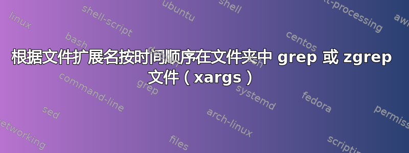 根据文件扩展名按时间顺序在文件夹中 grep 或 zgrep 文件（xargs）