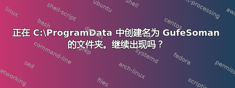 正在 C:\ProgramData 中创建名为 GufeSoman 的文件夹。继续出现吗？