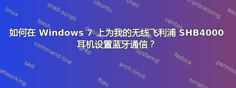 如何在 Windows 7 上为我的无线飞利浦 SHB4000 耳机设置蓝牙通信？