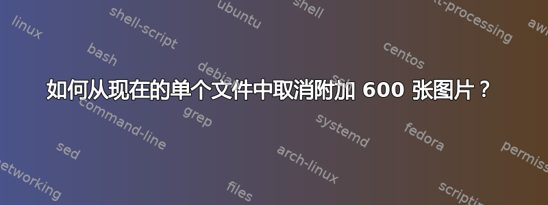 如何从现在的单个文件中取消附加 600 张图片？