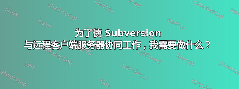 为了使 Subversion 与远程客户端服务器协同工作，我需要做什么？