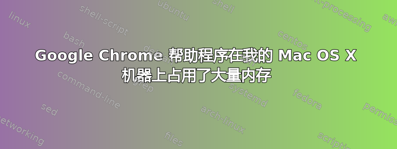 Google Chrome 帮助程序在我的 Mac OS X 机器上占用了大量内存