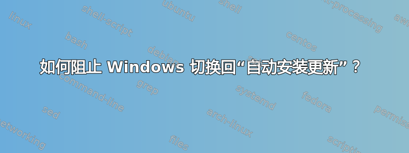 如何阻止 Windows 切换回“自动安装更新”？