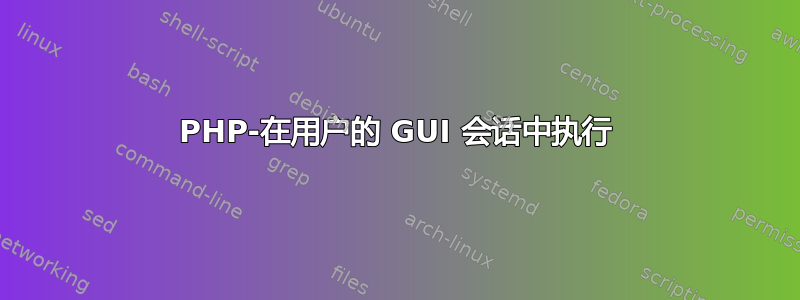 PHP-在用户的 GUI 会话中执行