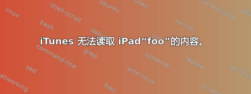 iTunes 无法读取 iPad“foo”的内容。