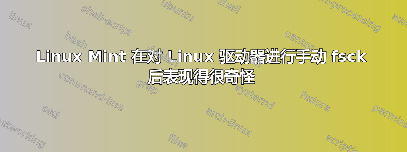 Linux Mint 在对 Linux 驱动器进行手动 fsck 后表现得很奇怪