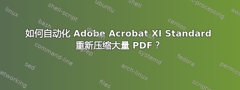 如何自动化 Adob​​e Acrobat XI Standard 重新压缩大量 PDF？