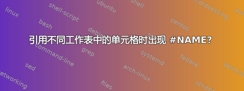 引用不同工作表中的单元格时出现 #NAME?