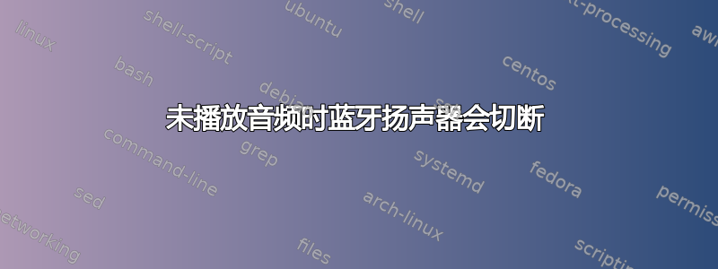 未播放音频时蓝牙扬声器会切断