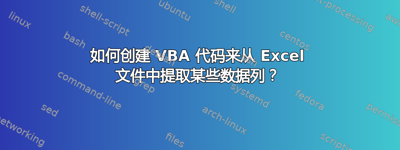 如何创建 VBA 代码来从 Excel 文件中提取某些数据列？