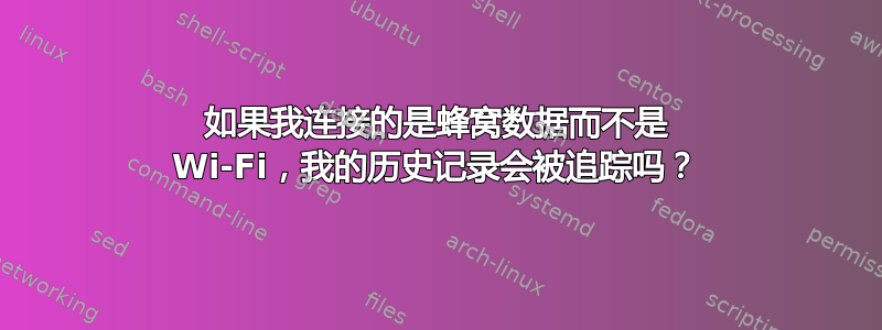 如果我连接的是蜂窝数据而不是 Wi-Fi，我的历史记录会被追踪吗？