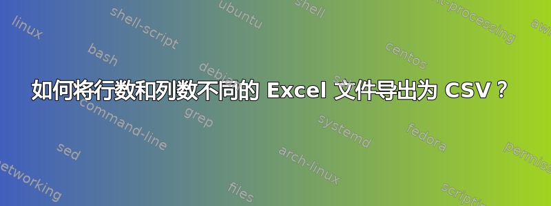 如何将行数和列数不同的 Excel 文件导出为 CSV？