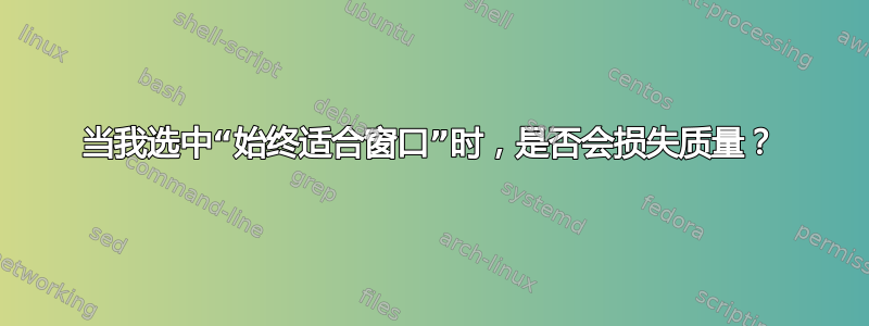 当我选中“始终适合窗口”时，是否会损失质量？