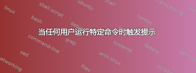 当任何用户运行特定命令时触发提示