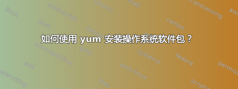 如何使用 yum 安装操作系统软件包？