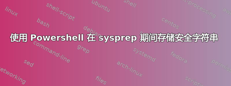 使用 Powershell 在 sysprep 期间存储安全字符串