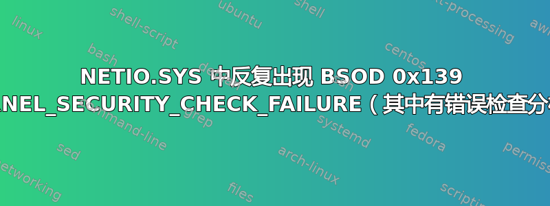 NETIO.SYS 中反复出现 BSOD 0x139 KERNEL_SECURITY_CHECK_FAILURE（其中有错误检查分析）