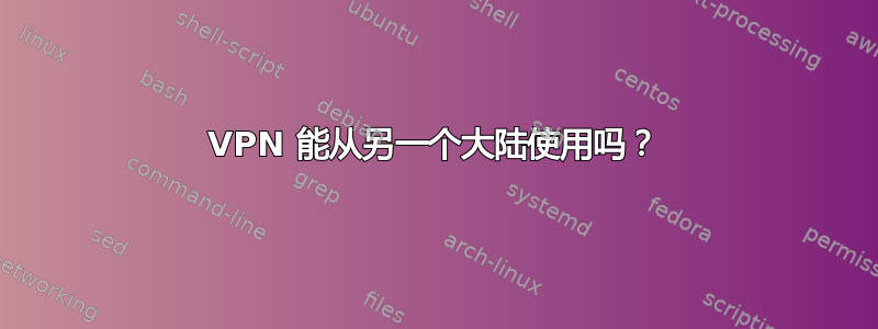 VPN 能从另一个大陆使用吗？