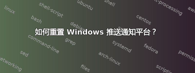 如何重置 Windows 推送通知平台？