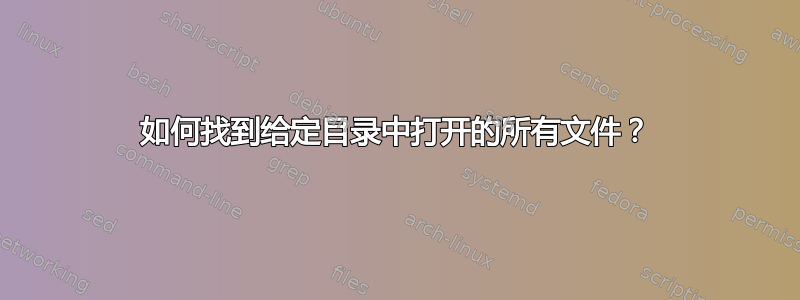 如何找到给定目录中打开的所有文件？