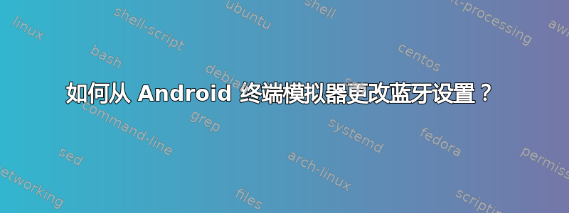 如何从 Android 终端模拟器更改蓝牙设置？