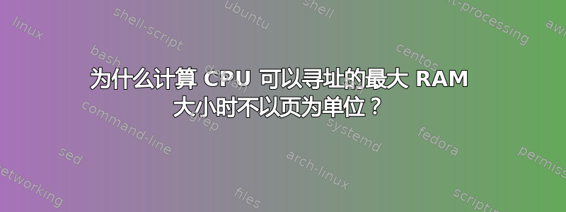 为什么计算 CPU 可以寻址的最大 RAM 大小时不以页为单位？