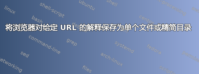 将浏览器对给定 URL 的解释保存为单个文件或精简目录 