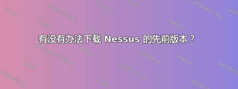 有没有办法下载 Nessus 的先前版本？