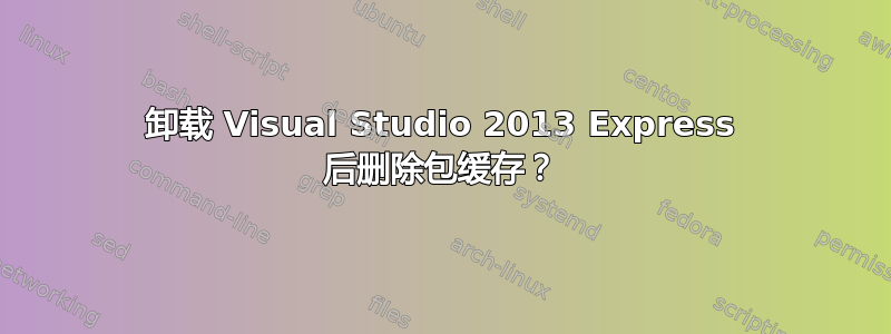 卸载 Visual Studio 2013 Express 后删除包缓存？