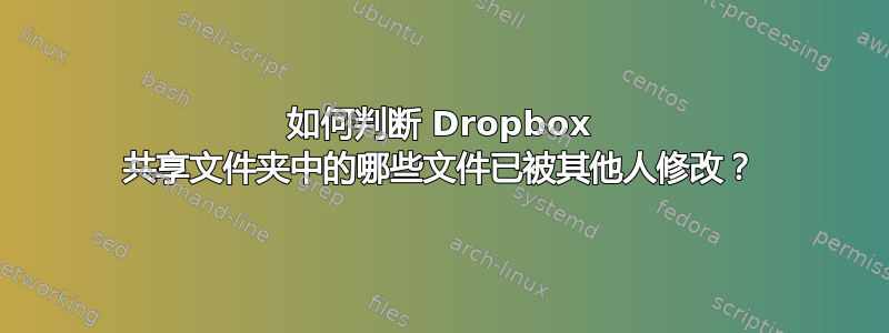 如何判断 Dropbox 共享文件夹中的哪些文件已被其他人修改？