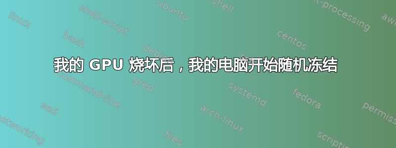 我的 GPU 烧坏后，我的电脑开始随机冻结