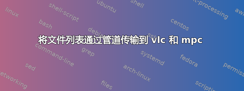 将文件列表通过管道传输到 vlc 和 mpc