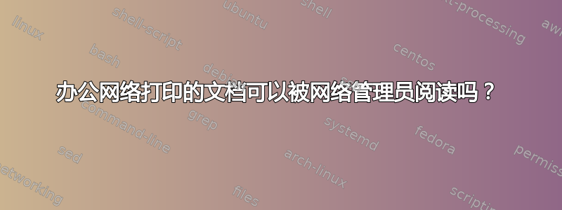 办公网络打印的文档可以被网络管理员阅读吗？