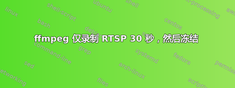 ffmpeg 仅录制 RTSP 30 秒，然后冻结