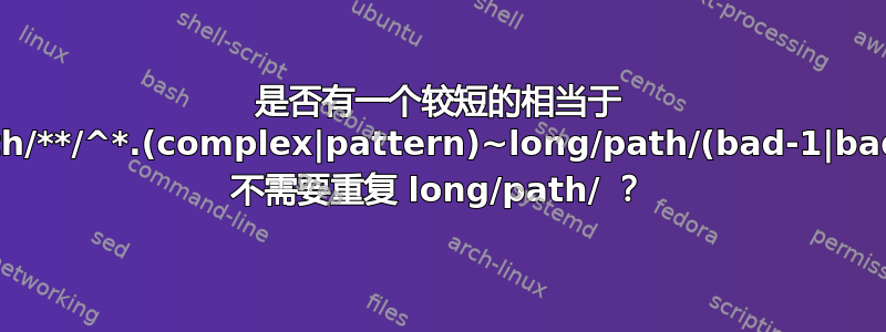 是否有一个较短的相当于 long/path/**/^*.(complex|pattern)~long/path/(bad-1|bad-2)/*(.) 不需要重复 long/path/ ？