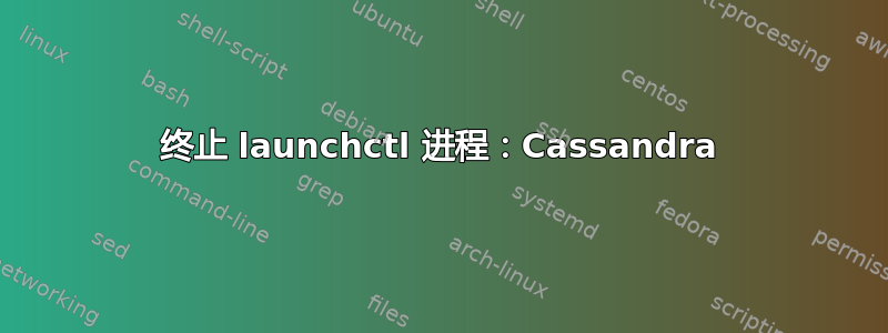 终止 launchctl 进程：Cassandra