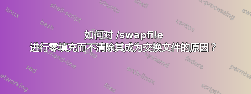 如何对 /swapfile 进行零填充而不清除其成为交换文件的原因？