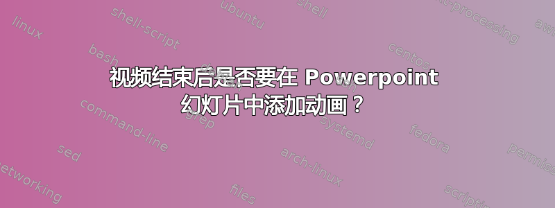 视频结束后是否要在 Powerpoint 幻灯片中添加动画？