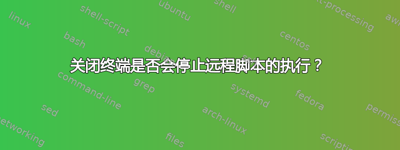 关闭终端是否会停止远程脚本的执行？