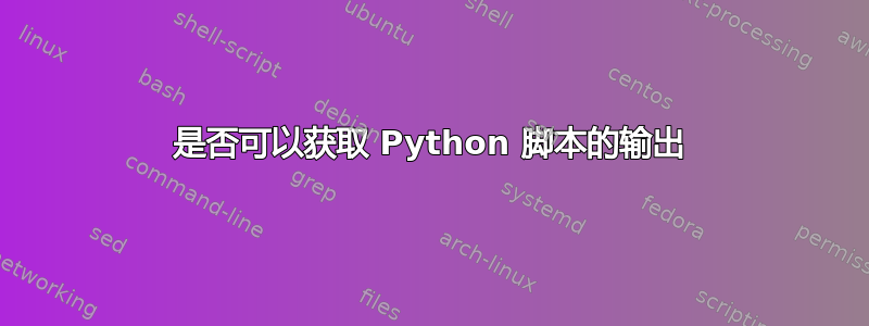 是否可以获取 Python 脚本的输出