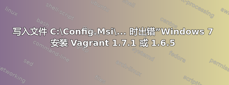 写入文件 C:\Config.Msi\... 时出错”Windows 7 安装 Vagrant 1.7.1 或 1.6.5