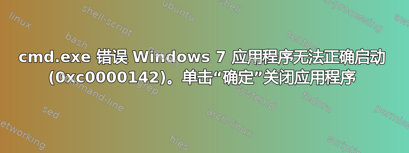 cmd.exe 错误 Windows 7 应用程序无法正确启动 (0xc0000142)。单击“确定”关闭应用程序