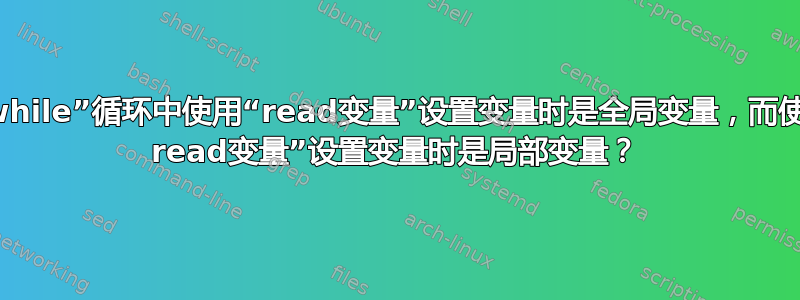 为什么在“while”循环中使用“read变量”设置变量时是全局变量，而使用“while read变量”设置变量时是局部变量？