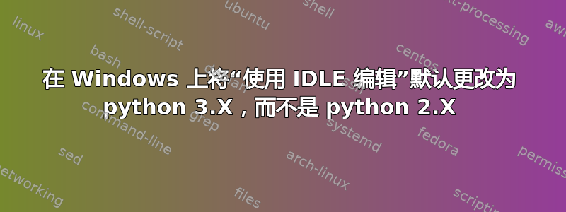 在 Windows 上将“使用 IDLE 编辑”默认更改为 python 3.X，而不是 python 2.X