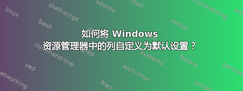 如何将 Windows 资源管理器中的列自定义为默认设置？