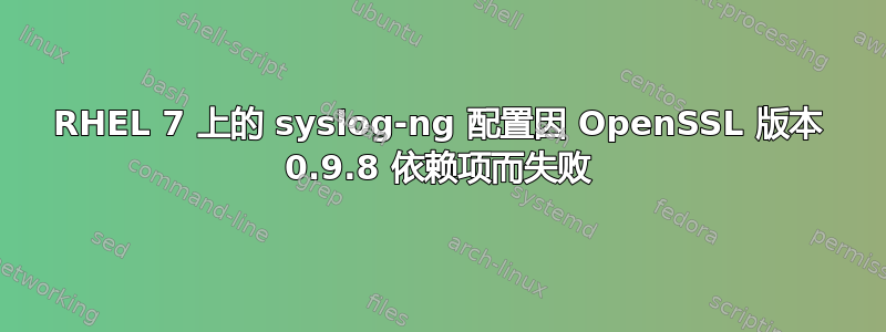 RHEL 7 上的 syslog-ng 配置因 OpenSSL 版本 0.9.8 依赖项而失败