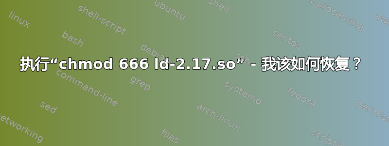 执行“chmod 666 ld-2.17.so” - 我该如何恢复？